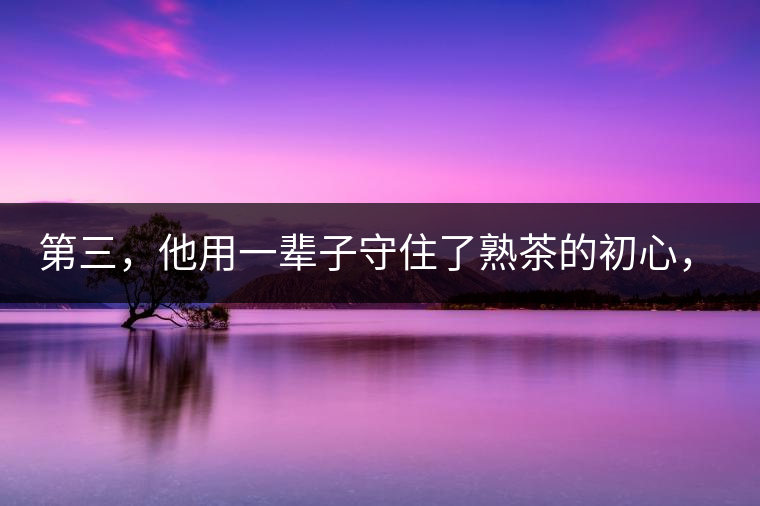 第三，他用一輩子守住了熟茶的初心，定下了熟茶的底線(xiàn)